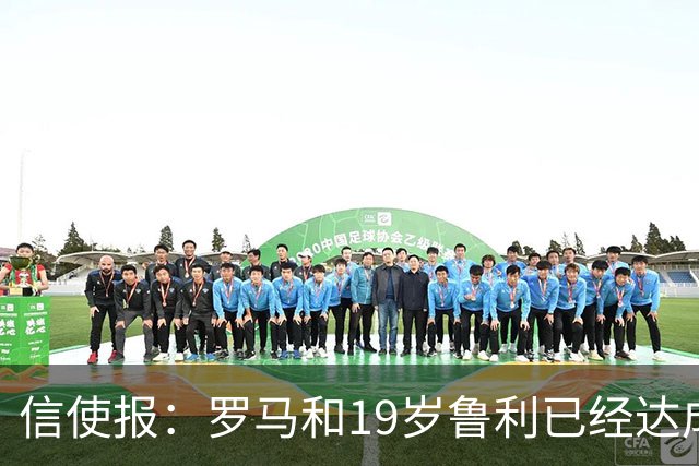 信使报：罗马和19岁鲁利已经达成协议，球员即将续约至2031年