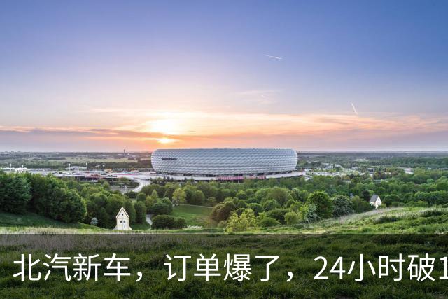 北汽新车，订单爆了，24小时破17876台！